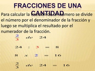 Fracciones de una cantidadPara calcular la fracción de un número se divide el número por el denominador de la fracción y luego se multiplica el resultado por el numerador de la fracción.