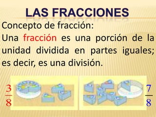 LAS FRACCIONES Concepto de fracción: Una fracción es una porción de la unidad dividida en partes iguales; es decir, es una división. 