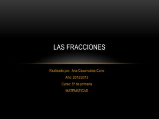 LAS FRACCIONES


Realizado por: Ana Casarrubios Cano
          Año: 2012/2013
       Curso: 5º de primaria
          MATEMATICAS
 