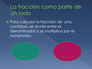  Para calcular la fracción de una
cantidad, se divide entre el
denominador y se multiplica por el
numerador.
