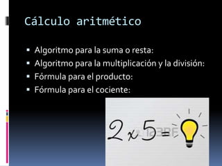 Cálculo aritmético
 Algoritmo para la suma o resta:
 Algoritmo para la multiplicación y la división:
 Fórmula para el producto:
 Fórmula para el cociente:
 