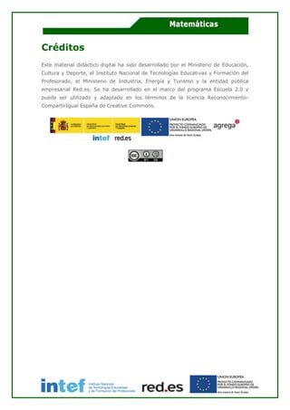 Créditos
Este material didáctico digital ha sido desarrollado por el Ministerio de Educación,
Cultura y Deporte, el Instituto Nacional de Tecnologías Educativas y Formación del
Profesorado, el Ministerio de Industria, Energía y Turismo y la entidad pública
empresarial Red.es. Se ha desarrollado en el marco del programa Escuela 2.0 y
puede ser utilizado y adaptado en los términos de la licencia Reconocimiento-
CompartirIgual España de Creative Commons.
 