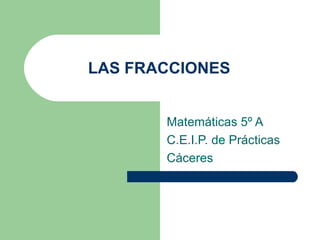 LAS FRACCIONES Matemáticas 5º A C.E.I.P. de Prácticas Cáceres 
