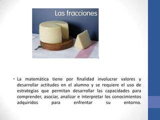 • La matemática tiene por finalidad involucrar valores y
desarrollar actitudes en el alumno y se requiere el uso de
estrategias que permitan desarrollar las capacidades para
comprender, asociar, analizar e interpretar los conocimientos
adquiridos
para
enfrentar
su
entorno.

 