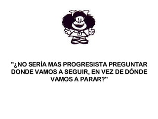"¿NO SERÍA MAS PROGRESISTA PREGUNTAR DONDE VAMOS A SEGUIR, EN VEZ DE DÓNDE VAMOS A PARAR?" 
