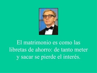 El matrimonio es como las libretas de ahorro: de tanto meter y sacar se pierde el interés. 