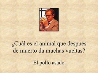 ¿Cuál es el animal que después de muerto da muchas vueltas? El pollo asado. 