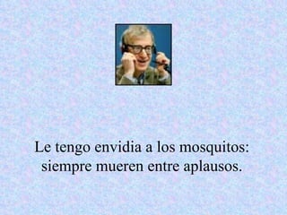 Le tengo envidia a los mosquitos: siempre mueren entre aplausos. 