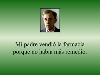 Mi padre vendió la farmacia porque no había más remedio. 