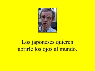 Los japoneses quieren abrirle los ojos al mundo. 