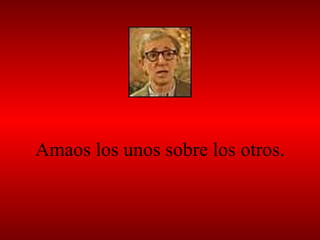 Amaos los unos sobre los otros. 