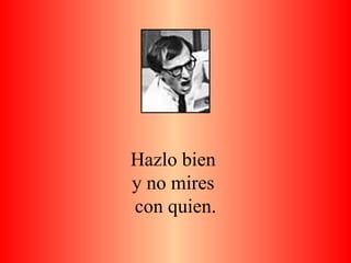 Hazlo bien  y no mires  con quien. 