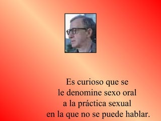 Es curioso que se  le denomine sexo oral  a la práctica sexual  en la que no se puede hablar. 