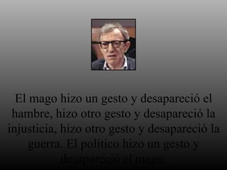 El mago hizo un gesto y desapareció el hambre, hizo otro gesto y desapareció la injusticia, hizo otro gesto y desapareció la guerra. El político hizo un gesto y desapareció el mago. 