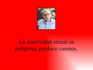 La inactividad sexual es peligrosa, produce cuernos. 
