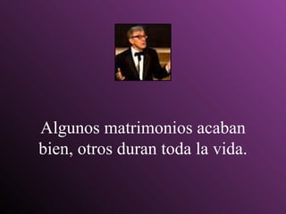 Algunos matrimonios acaban bien, otros duran toda la vida. 