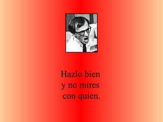 Hazlo bien  y no mires  con quien. 
