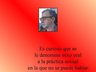 Es curioso que se  le denomine sexo oral  a la práctica sexual  en la que no se puede hablar. 