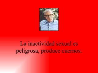 La inactividad sexual es peligrosa, produce cuernos. 