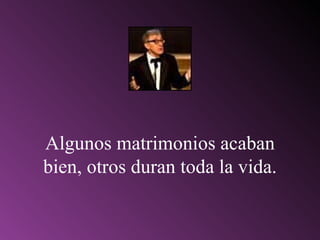Algunos matrimonios acaban bien, otros duran toda la vida. 