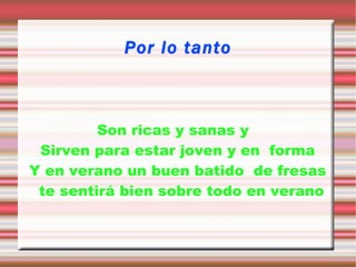 Por lo tanto Son ricas y sanas y  Sirven para estar joven y en  forma Y en verano un buen batido  de fresas te sentirá bien sobre todo en verano 