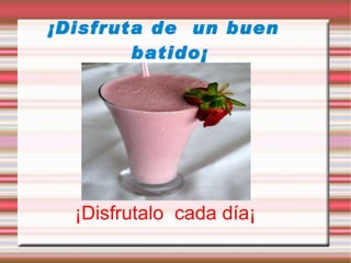 ¡Disfruta de  un buen batido¡ ¡Disfrutalo  cada día¡ 