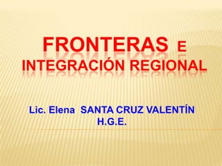 FRONTERAS

E
INTEGRACIÓN REGIONAL
Lic. Elena SANTA CRUZ VALENTÍN
H.G.E.

 
