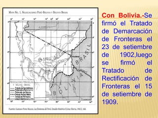 Con Bolivia.-Se
firmó el Tratado
de Demarcación
de Fronteras el
23 de setiembre
de
1902,luego
se
firmó
el
Tratado
de
Rectificación de
Fronteras el 15
de setiembre de
1909.

 