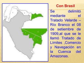 Con Brasil
Se
delimitó
mediante
el
Tratado Velarde –
Río Branco el 08
de setiembre de
1909,al que se le
llamó Tratado de
Límites ,Comercio
y Navegación en
la Cuenca del
Amazonas.

 