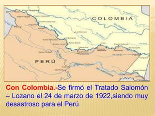 Con Colombia.-Se firmó el Tratado Salomón
– Lozano el 24 de marzo de 1922,siendo muy
desastroso para el Perú

 