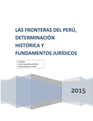 2015
LAS FRONTERAS DEL PERÚ,
DETERMINACIÓN
HISTÓRICA Y
FUNDAMENTOS JURÍDICOS
ALUMNOS:
-CARPIO HUAMAN KATHERINE
-RISCO RODRIGUEZ VICTOR
 
