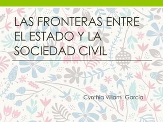 LAS FRONTERAS ENTRE
EL ESTADO Y LA
SOCIEDAD CIVIL
Cynthia Villamil García
 