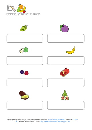 ESCRIBE EL NOMBRE DE LAS FRUTAS




Autor pictogramas: Sergio Palao Procedencia: ARASAAC http://catedu.es/arasaac/ Licencia: CC (BY-
           NC) Autora: Amaya Padilla Collado http://www.garachicoenclave.blogspot.com
 