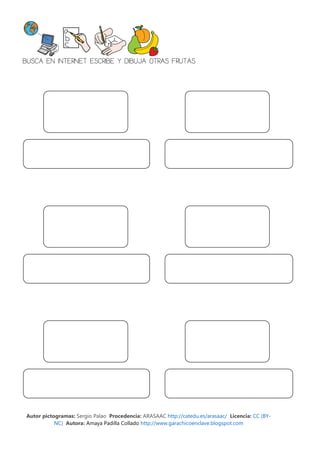 BUSCA EN INTERNET ESCRIBE Y DIBUJA OTRAS FRUTAS




Autor pictogramas: Sergio Palao Procedencia: ARASAAC http://catedu.es/arasaac/ Licencia: CC (BY-
           NC) Autora: Amaya Padilla Collado http://www.garachicoenclave.blogspot.com
 