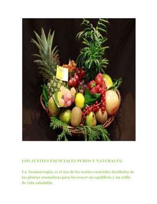 LOS ACEITES ESENCIALES PUROS Y NATURALES:

La Aromaterapia, es el uso de los aceites esenciales destilados de
las plantas aromáticas para favorecer un equilibrio y un estilo
de vida saludable.
 
