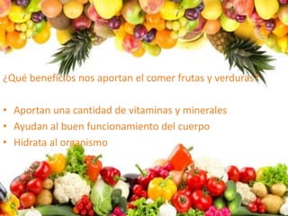¿Qué beneficios nos aportan el comer frutas y verduras?
• Aportan una cantidad de vitaminas y minerales
• Ayudan al buen funcionamiento del cuerpo
• Hidrata al organismo
 