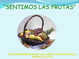 “SENTIMOS LAS FRUTAS”

http://aventuradiminuta.blogspot.com.es/2012/11/la-cesta-viajera-laeducacion-de-la.html

 