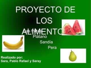 PROYECTO DE
                 LOS
          ALIMENTOS
          Las frutas:
               Plátano
                         Sandía
                            Pera

Realizado por:
Sara, Pablo Rafael y Saray
 