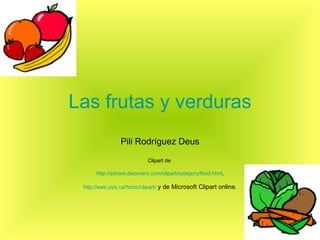 Las frutas y verduras Pili Rodríguez Deus Clipart de  http://school.discovery.com/clipart/category/food.html , http://web.uvic.ca/hcmc/clipart/  y de Microsoft Clipart online. 