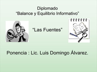 Diplomado
“Balance y Equilibrio Informativo”
“Las Fuentes”
Ponencia : Lic. Luis Domingo Álvarez.
 