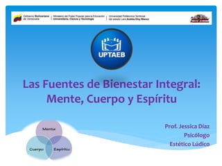 Las Fuentes de Bienestar Integral:
Mente, Cuerpo y Espíritu
Prof. Jessica Díaz
Psicólogo
Estético Lúdico
 
