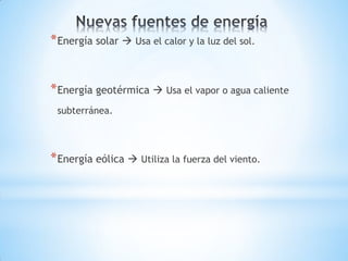 * Energía solar  Usa el calor y la luz del sol.


* Energía geotérmica  Usa el vapor o agua caliente
 subterránea.




* Energía eólica  Utiliza la fuerza del viento.
 