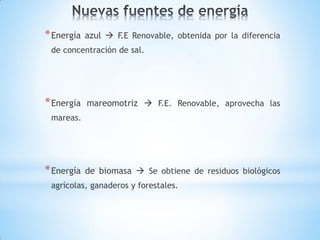 * Energía   azul  F.E Renovable, obtenida por la diferencia
 de concentración de sal.




* Energía   mareomotriz  F.E. Renovable, aprovecha las
 mareas.




* Energía   de biomasa  Se obtiene de residuos biológicos
 agrícolas, ganaderos y forestales.
 