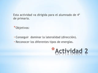Esta actividad va dirigida para el alumnado de 4º
de primaria.


* Objetivos:

- Conseguir dominar la lateralidad (dirección).
- Reconocer los diferentes tipos de energías.

                           *
 