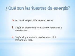 Se clasifican por diferentes criterios:

1.   Según el proceso de formación Renovables o
     no renovables.


2.   Según el grado de aprovechamiento E.
     Primaria y E. Final.
 