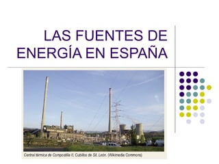LAS FUENTES DE
ENERGÍA EN ESPAÑA
 