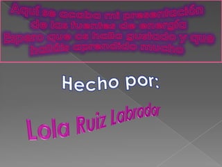 Aquí se acaba mi presentación de las fuentes de energía  Espero que os halla gustado y que halláis aprendido muchoHecho por:Lola Ruiz Labrador
