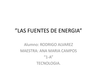 ”LAS FUENTES DE ENERGIA”
Alumno: RODRIGO ALVAREZ
MAESTRA: ANA MARIA CAMPOS
“1-A”
TECNOLOGIA.
 