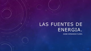 LAS FUENTES DE
ENERGIA.
XAXBE HERNANDEZ FLORES.
 