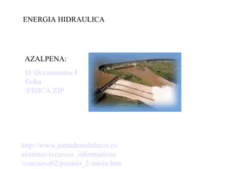 ENERGIA HIDRAULICA http:// www . juntadeandalucia .es/ averroes /recursos_ informaticos /concurso02/premio_2/inicio. htm AZALPENA: D:\Documentos Roberto\ fisika \FISICA.ZIP 